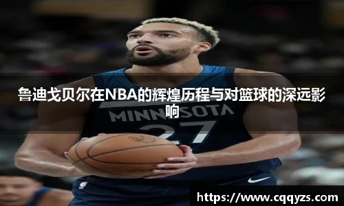鲁迪戈贝尔在NBA的辉煌历程与对篮球的深远影响